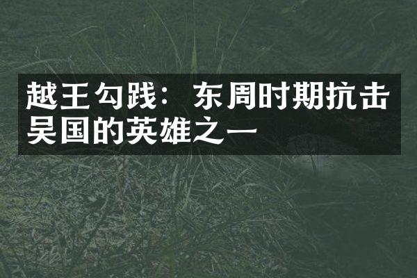 越王勾践：东周时期抗击吴国的英雄之一