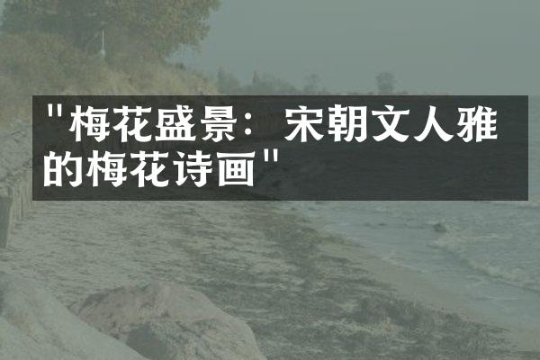 "梅花盛景：宋朝文人雅士的梅花诗画"