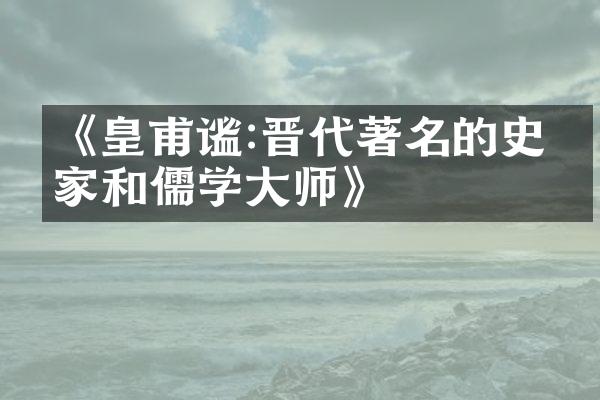 《皇甫谧:晋代著名的史学家和儒学大师》