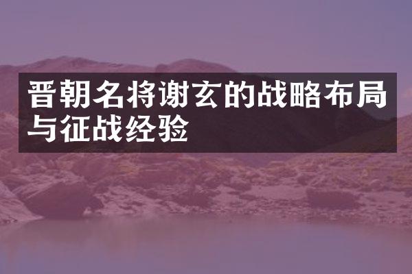 晋朝名将谢玄的战略布局与征战经验