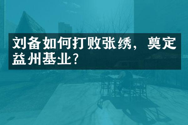 刘备如何打败张绣，奠定益州基业？