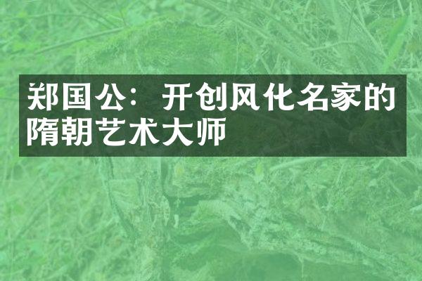 郑国公：开创风化名家的隋朝艺术大师