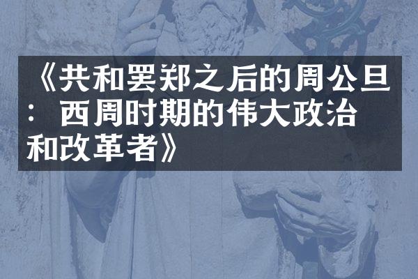 《共和罢郑之后的周公旦：西周时期的伟大政治家和改革者》