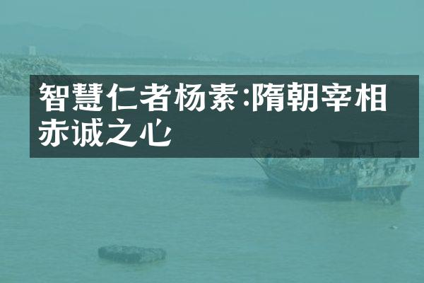 智慧仁者杨素:隋朝宰相的赤诚之心