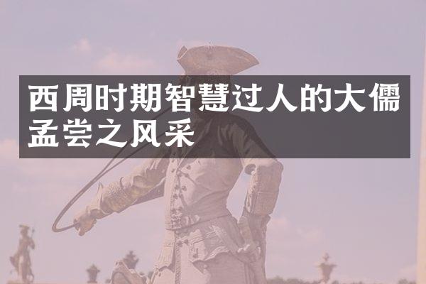 西周时期智慧过人的大儒孟尝之风采
