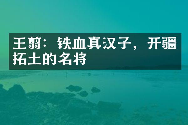 王翦：铁血真汉子，开疆拓土的名将