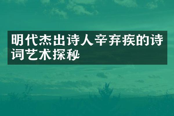 明代杰出诗人辛弃疾的诗词艺术探秘