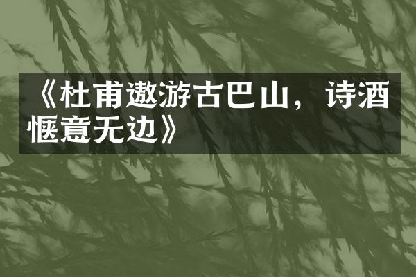 《杜甫遨游古巴山，诗酒惬意无边》