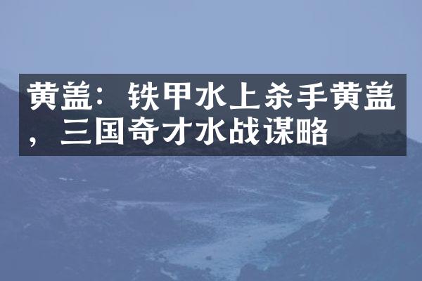 黄盖：铁甲水上杀手黄盖，三国奇才水战谋略