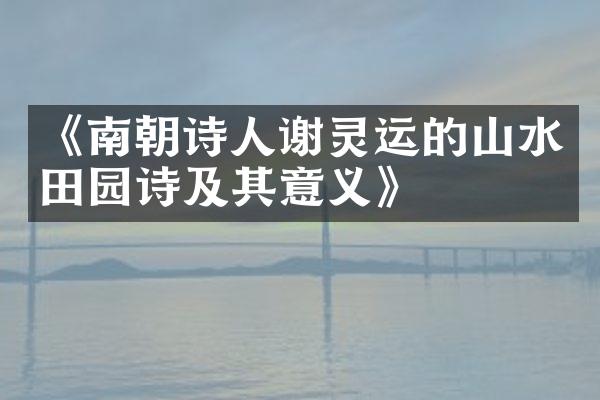 《南朝诗人谢灵运的山水田园诗及其意义》