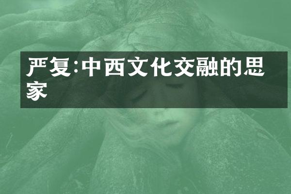 严复:中西文化交融的思想家