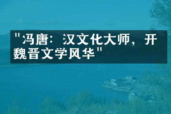 "冯唐：汉文化大师，开创魏晋文学风华"