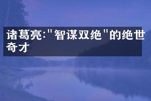 诸葛亮:"智谋双绝"的绝世奇才