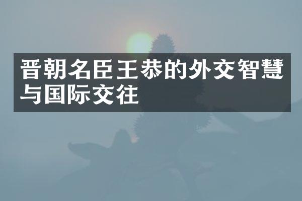 晋朝名臣王恭的外交智慧与国际交往