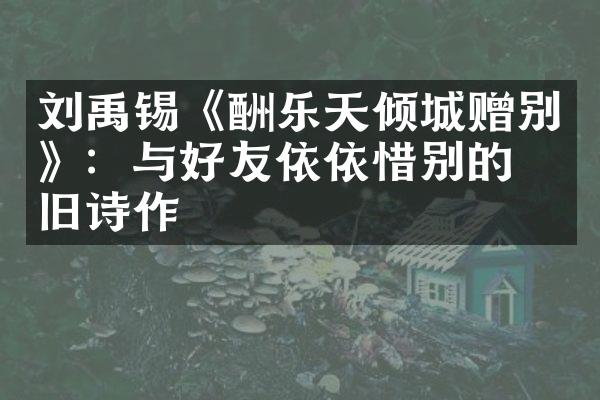 刘禹锡《酬乐天倾城赠别》：与好友依依惜别的怀旧诗作