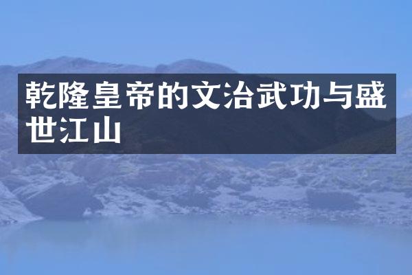 乾隆皇帝的文治武功与盛世江山