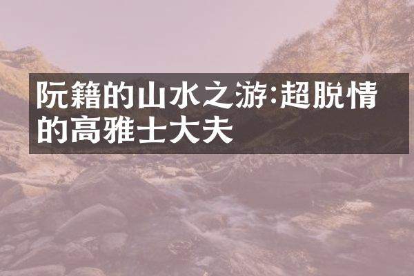 阮籍的山水之游:超脱情怀的高雅士大夫
