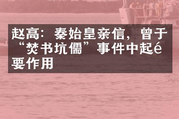赵高：秦始皇亲信，曾于&ldquo;焚书坑儒&rdquo;事件中起重要作用