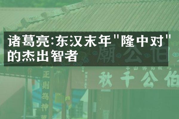 诸葛亮:东汉末年"隆中对"的杰出智者