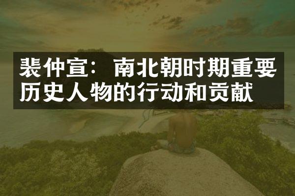 裴仲宣：南北朝时期重要历史人物的行动和贡献