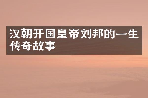 汉朝开国皇帝刘邦的一生传奇故事