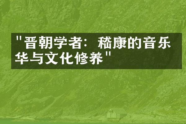 "晋朝学者：嵇康的音乐才华与文化修养"