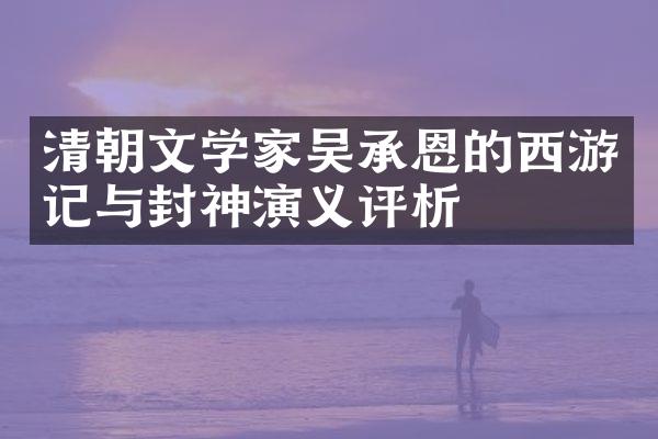 清朝文学家吴承恩的西游记与封神演义评析