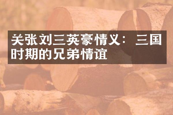 关张刘三英豪情义：三国时期的兄弟情谊