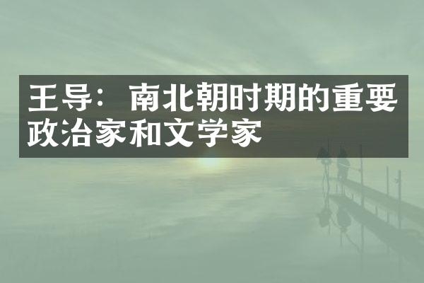 王导：南北朝时期的重要政治家和文学家