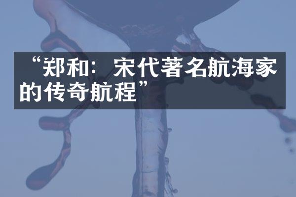 &ldquo;郑和：宋代著名航海家的传奇航程&rdquo;