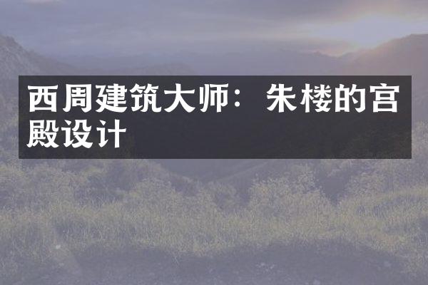 西周建筑大师：朱楼的宫殿设计