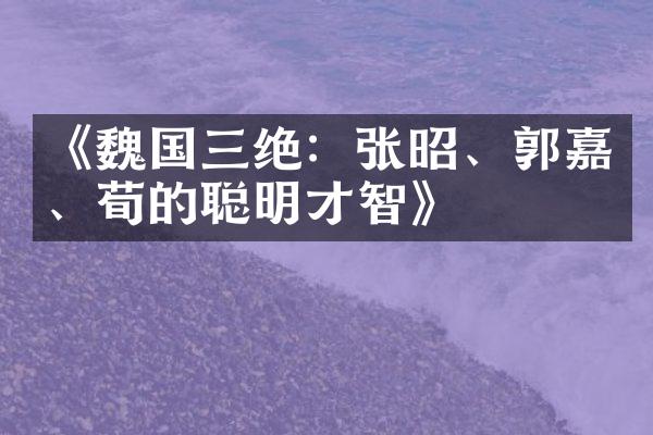 《魏国三绝：张昭、郭嘉、荀彧的聪明才智》