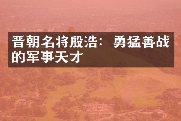 晋朝名将殷浩：勇猛善战的军事天才