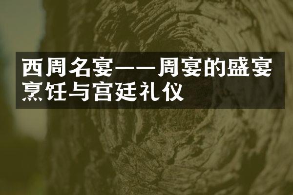 西周名宴&mdash;&mdash;周宴的盛宴烹饪与宫廷礼仪