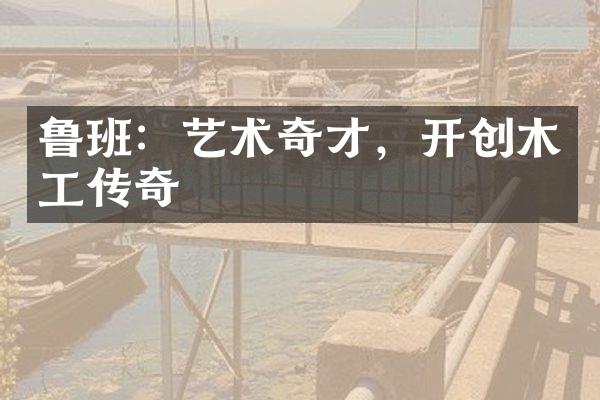 鲁班：艺术奇才，开创木工传奇