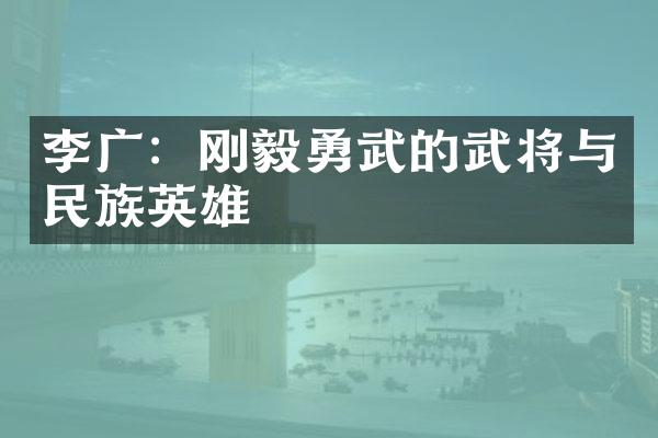 李广：刚毅勇武的武将与民族英雄