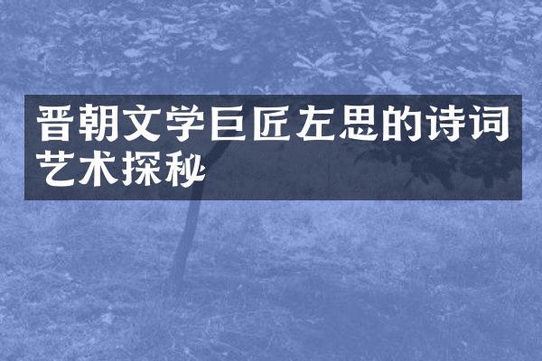 晋朝文学巨匠左思的诗词艺术探秘