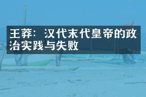 王莽：汉代末代皇帝的政治实践与失败
