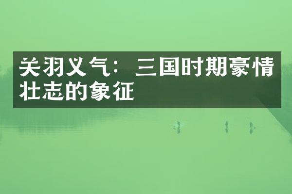 关羽义气：三国时期豪情壮志的象征