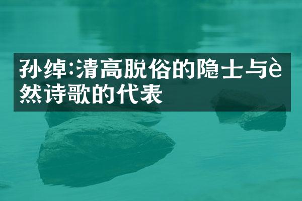 孙绰:清高脱俗的隐士与自然诗歌的代表