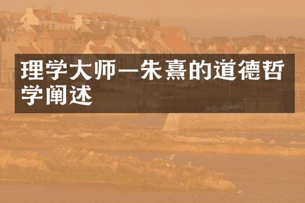 理学大师&mdash;朱熹的道德哲学阐述