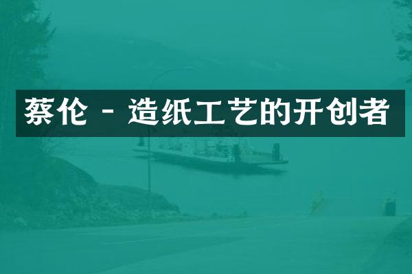 蔡伦 - 造纸工艺的开创者