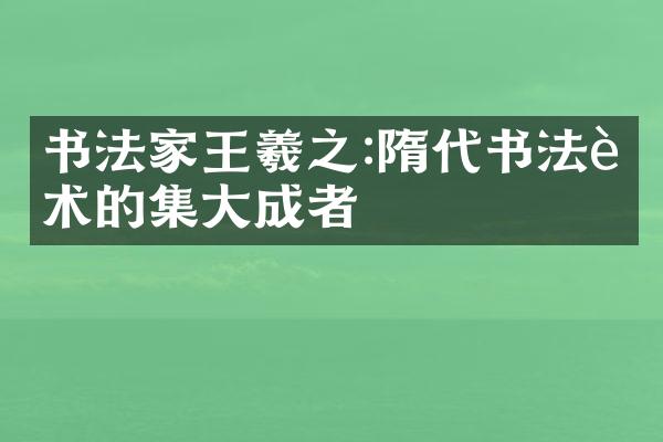 书法家王羲之:隋代书法艺术的集大成者