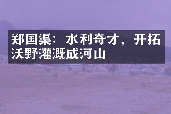 郑国渠：水利奇才，开拓沃野灌溉成河山