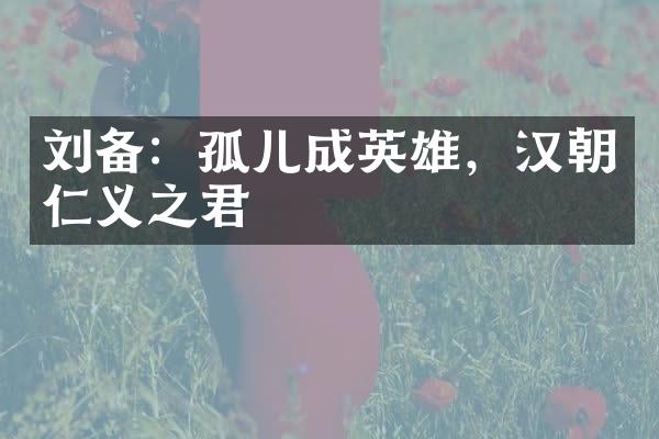 刘备：孤儿成英雄，汉朝仁义之君