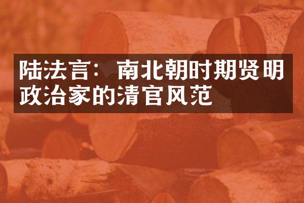 陆法言：南北朝时期贤明政治家的清官风范