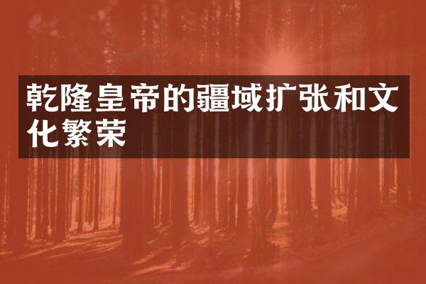 乾隆皇帝的疆域扩张和文化繁荣