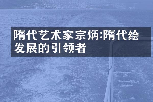 隋代艺术家宗炳:隋代绘画发展的引领者