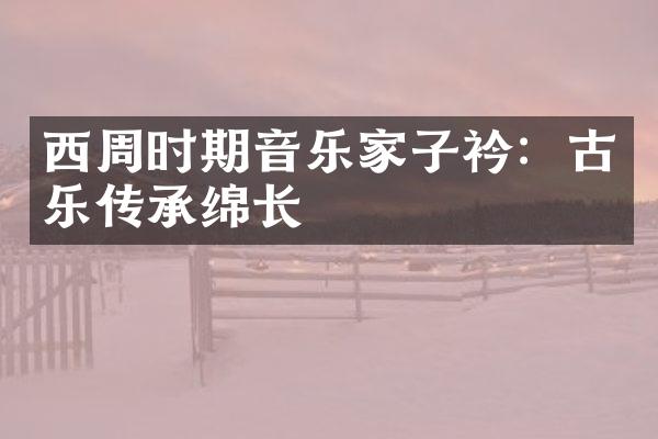 西周时期音乐家子衿：古乐传承绵长