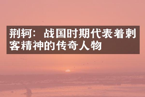 荆轲：战国时期代表着刺客精神的传奇人物